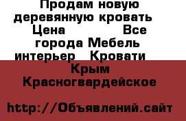 Продам новую деревянную кровать  › Цена ­ 13 850 - Все города Мебель, интерьер » Кровати   . Крым,Красногвардейское